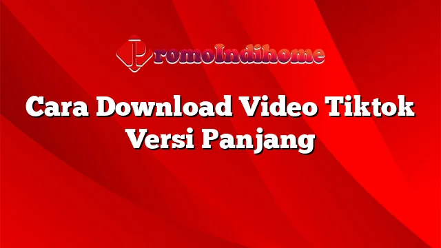 Cara Download Video Tiktok Versi Panjang