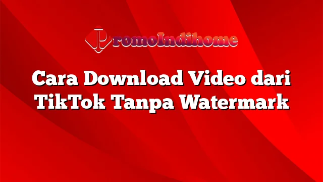 Cara Download Video dari TikTok Tanpa Watermark