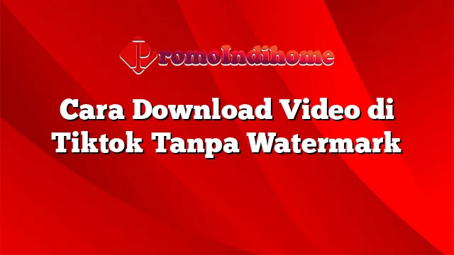 Cara Download Video di Tiktok Tanpa Watermark