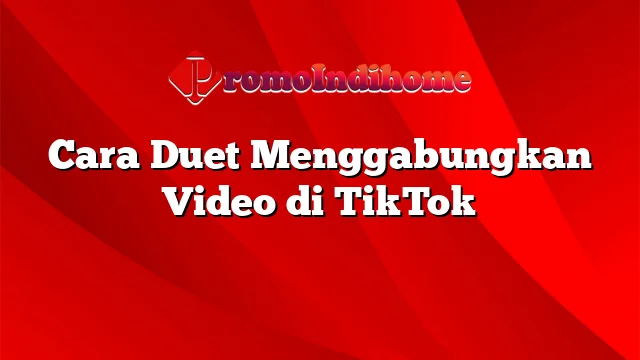 Cara Duet Menggabungkan Video di TikTok