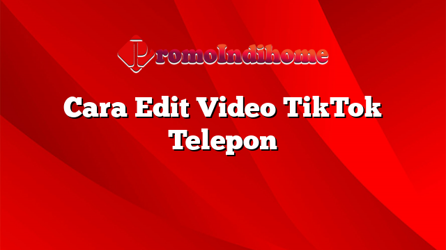 Cara Edit Video TikTok Telepon
