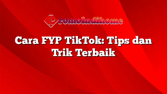 Cara FYP TikTok: Tips dan Trik Terbaik