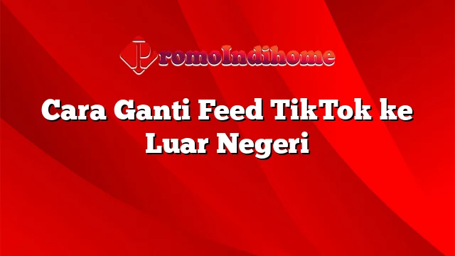 Cara Ganti Feed TikTok ke Luar Negeri