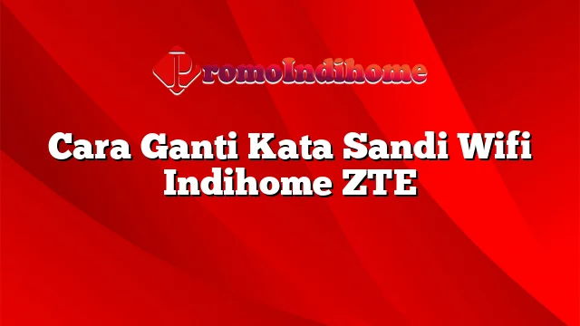 Cara Ganti Kata Sandi Wifi Indihome ZTE