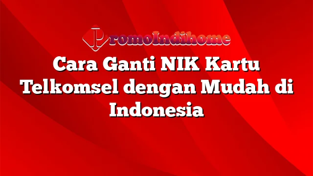 Cara Ganti NIK Kartu Telkomsel dengan Mudah di Indonesia