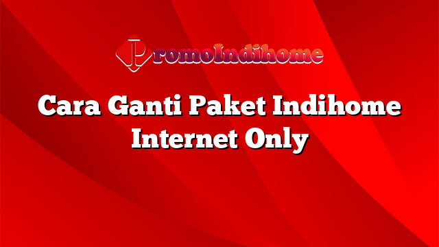 Cara Ganti Paket Indihome Internet Only