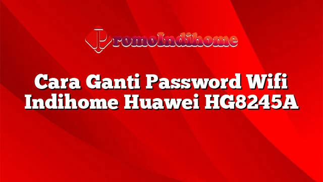 Cara Ganti Password Wifi Indihome Huawei HG8245A