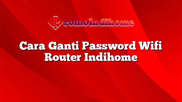 Cara Ganti Password Wifi Router Indihome