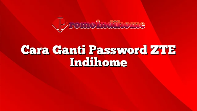 Cara Ganti Password ZTE Indihome