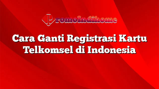 Cara Ganti Registrasi Kartu Telkomsel di Indonesia