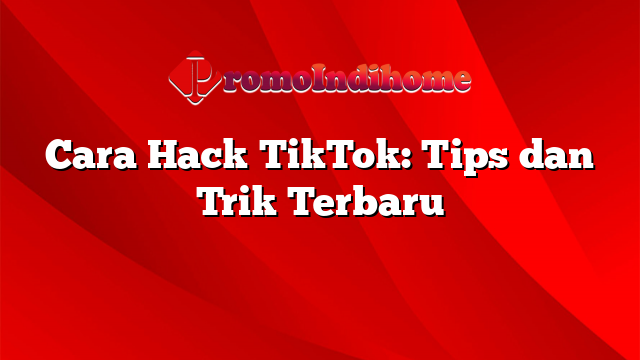 Cara Hack TikTok: Tips dan Trik Terbaru