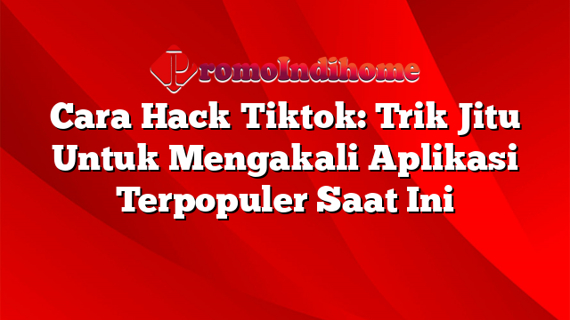 Cara Hack Tiktok: Trik Jitu Untuk Mengakali Aplikasi Terpopuler Saat Ini