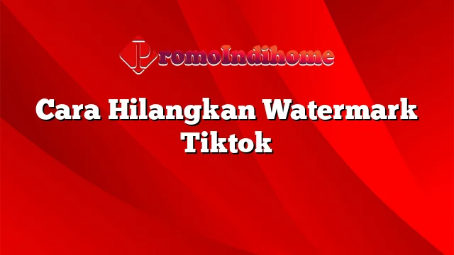 Cara Hilangkan Watermark Tiktok