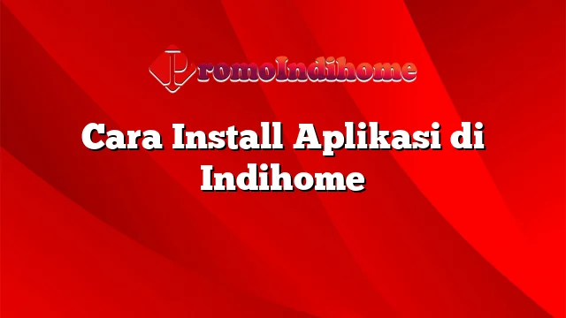 Cara Install Aplikasi di Indihome