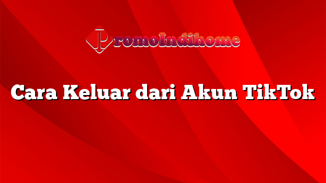 Cara Keluar dari Akun TikTok