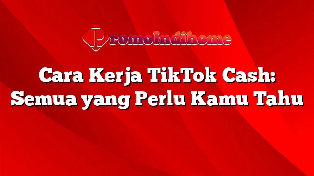 Cara Kerja TikTok Cash: Semua yang Perlu Kamu Tahu