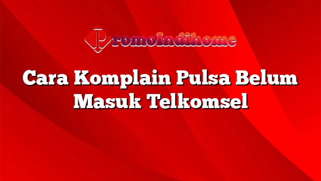 Cara Komplain Pulsa Belum Masuk Telkomsel