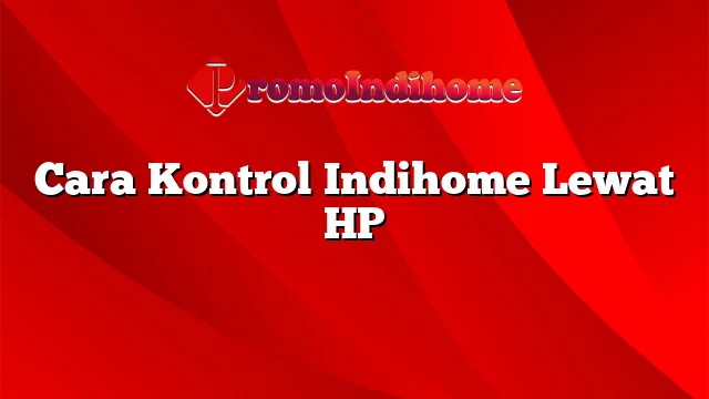 Cara Kontrol Indihome Lewat HP