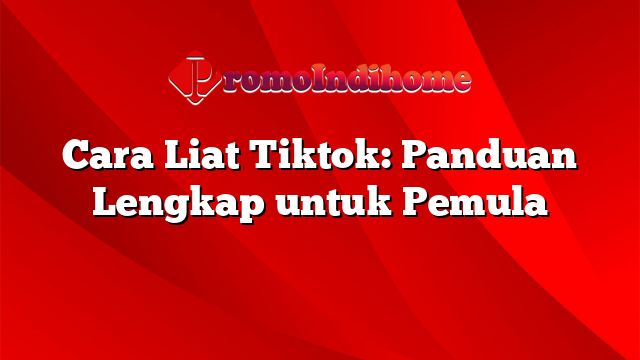 Cara Liat Tiktok: Panduan Lengkap untuk Pemula