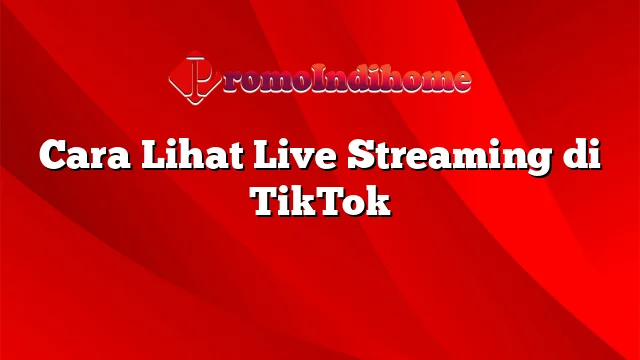 Cara Lihat Live Streaming di TikTok