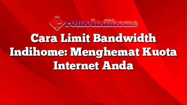 Cara Limit Bandwidth Indihome: Menghemat Kuota Internet Anda