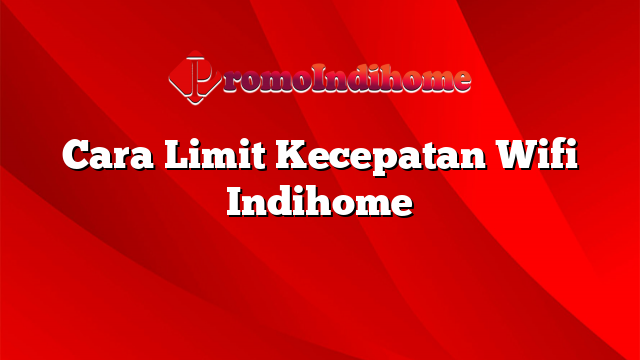 Cara Limit Kecepatan Wifi Indihome