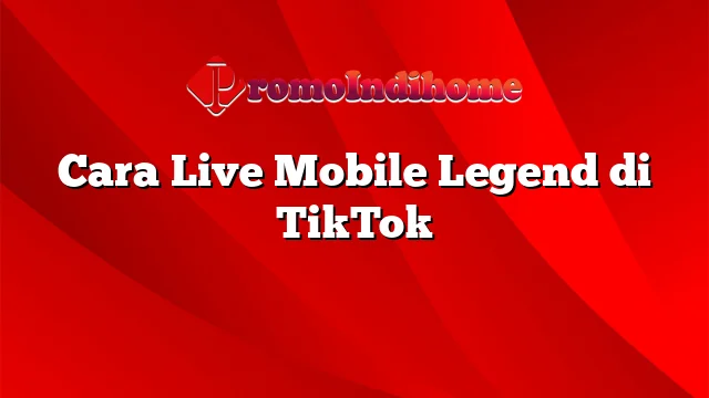 Cara Live Mobile Legend di TikTok