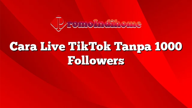 Cara Live TikTok Tanpa 1000 Followers