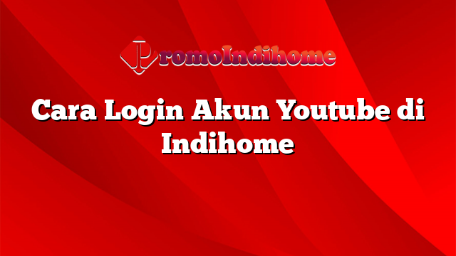 Cara Login Akun Youtube di Indihome