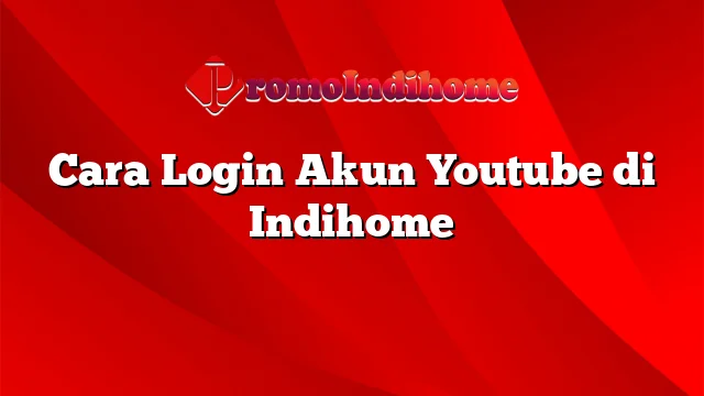 Cara Login Akun Youtube di Indihome