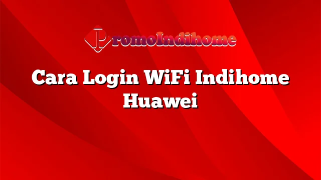 Cara Login WiFi Indihome Huawei