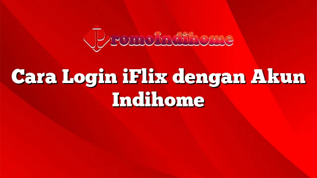 Cara Login iFlix dengan Akun Indihome