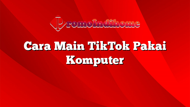 Cara Main TikTok Pakai Komputer