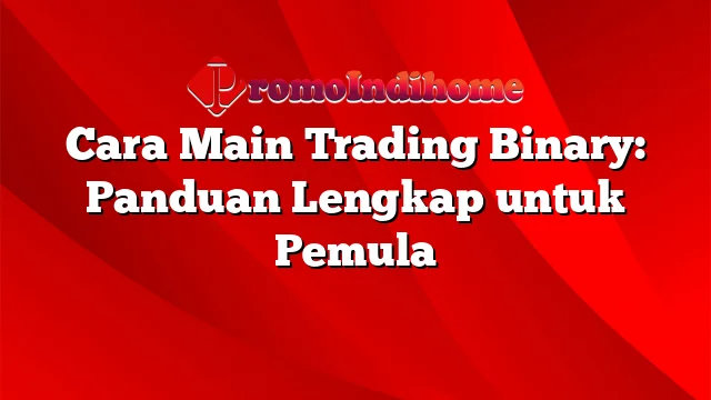 Cara Main Trading Binary: Panduan Lengkap untuk Pemula