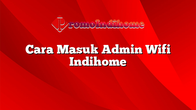 Cara Masuk Admin Wifi Indihome