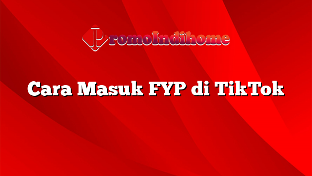 Cara Masuk FYP di TikTok