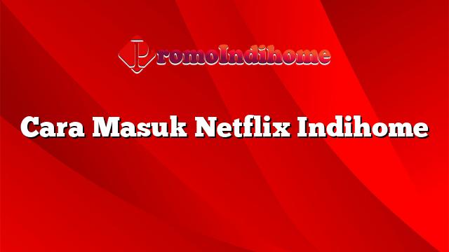 Cara Masuk Netflix Indihome