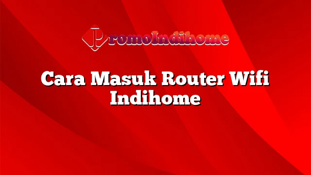 Cara Masuk Router Wifi Indihome