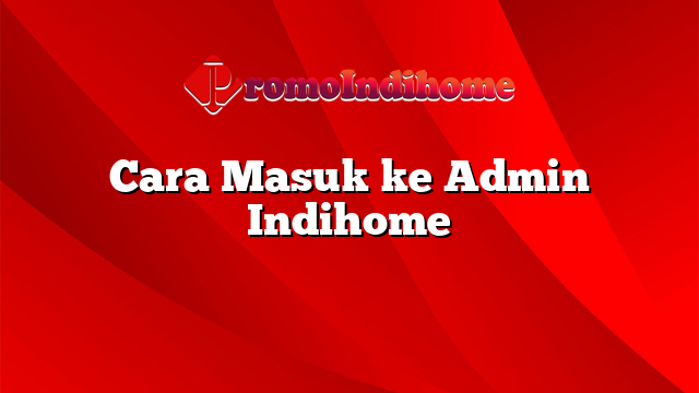 Cara Masuk ke Admin Indihome
