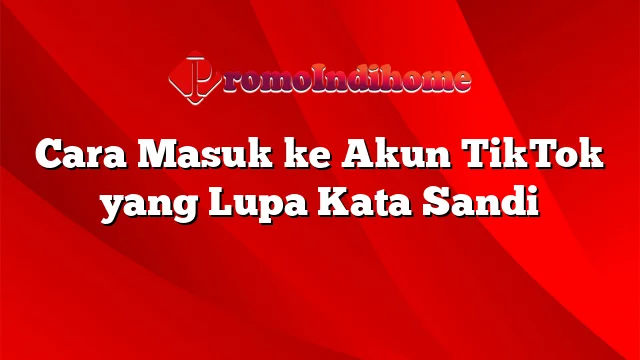 Cara Masuk ke Akun TikTok yang Lupa Kata Sandi