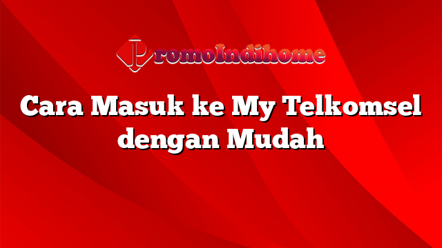 Cara Masuk ke My Telkomsel dengan Mudah