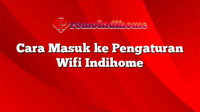 Cara Masuk ke Pengaturan Wifi Indihome