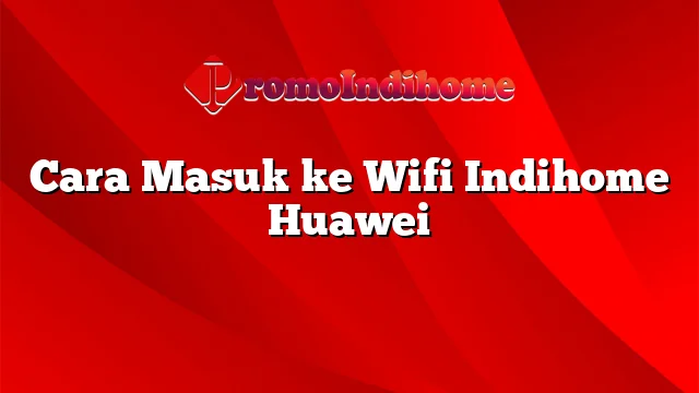 Cara Masuk ke Wifi Indihome Huawei
