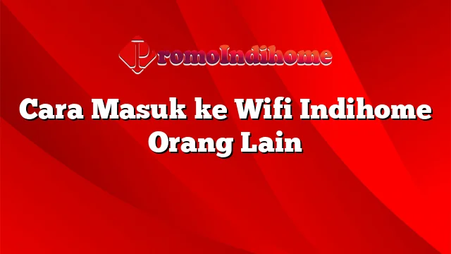 Cara Masuk ke Wifi Indihome Orang Lain