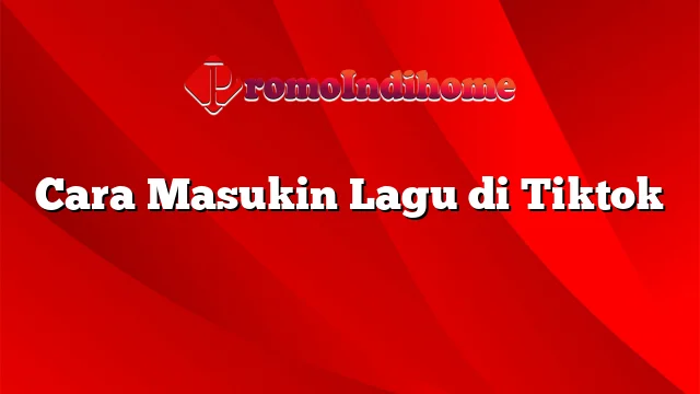 Cara Masukin Lagu di Tiktok