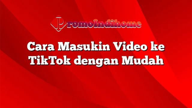 Cara Masukin Video ke TikTok dengan Mudah