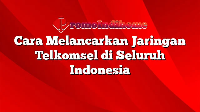 Cara Melancarkan Jaringan Telkomsel di Seluruh Indonesia