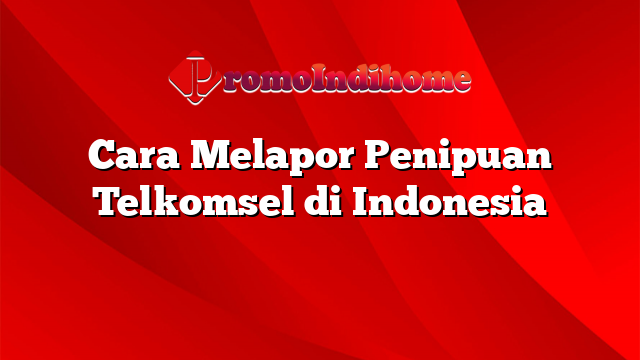 Cara Melapor Penipuan Telkomsel di Indonesia