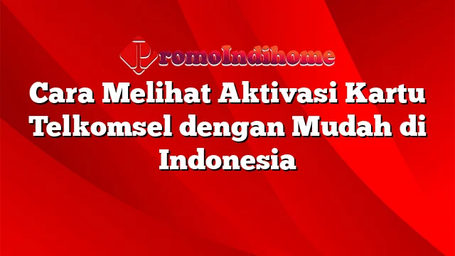 Cara Melihat Aktivasi Kartu Telkomsel dengan Mudah di Indonesia