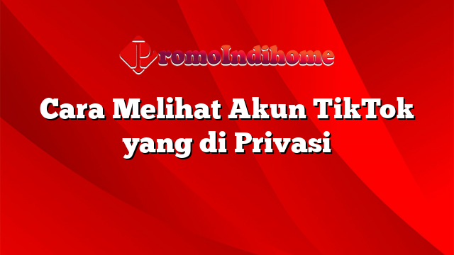 Cara Melihat Akun TikTok yang di Privasi